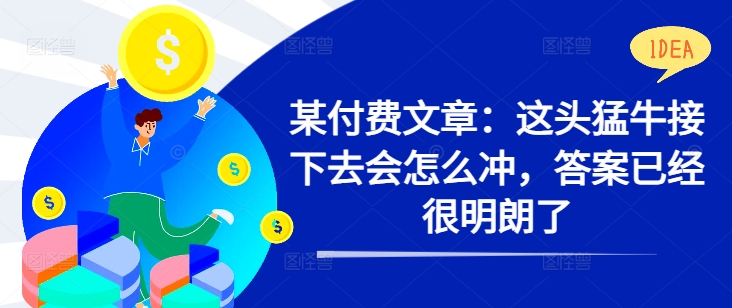 某付费文章：这头猛牛接下去会怎么冲，答案已经很明朗了 !-木木创业基地项目网