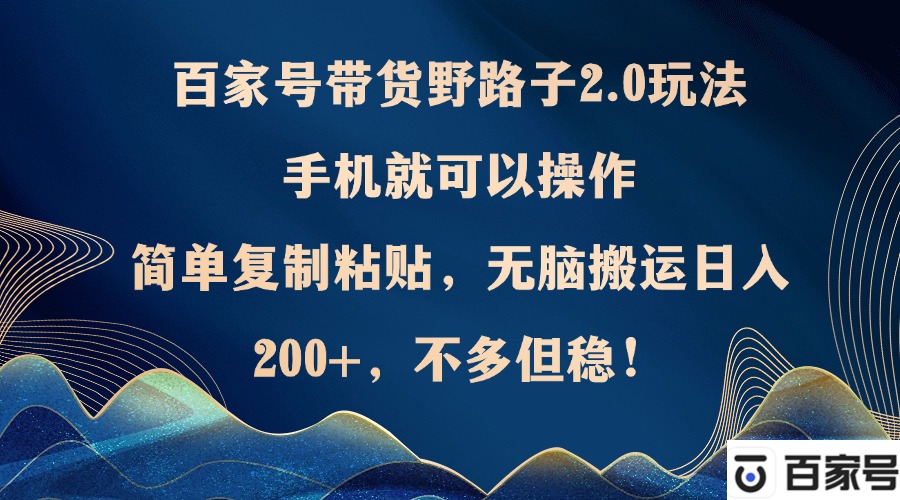 （12804期）百家号带货野路子2.0玩法，手机就可以操作，简单复制粘贴，无脑搬运日…-木木创业基地项目网