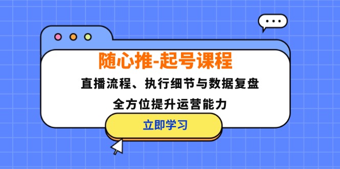 随心推起号课程：直播流程、执行细节与数据复盘，全方位提升运营能力-木木创业基地项目网