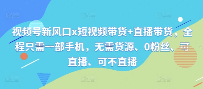 视频号新风口x短视频带货+直播带货，全程只需一部手机，无需货源、0粉丝、可直播、可不直播-木木创业基地项目网