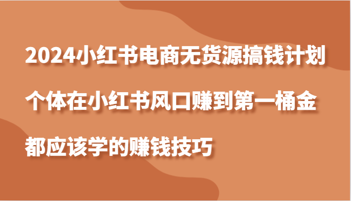 2024小红书电商无货源搞钱计划，个体在小红书风口赚到第一桶金应该学的赚钱技巧-木木创业基地项目网