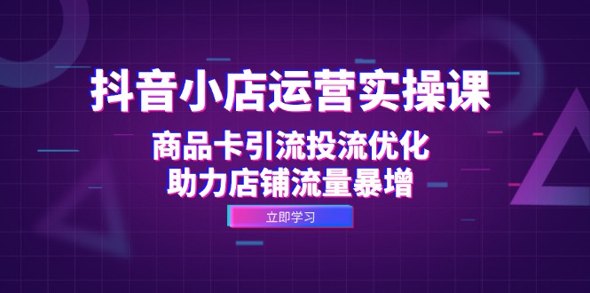 抖音小店运营实操课：商品卡引流投流优化，助力店铺流量暴增-木木创业基地项目网