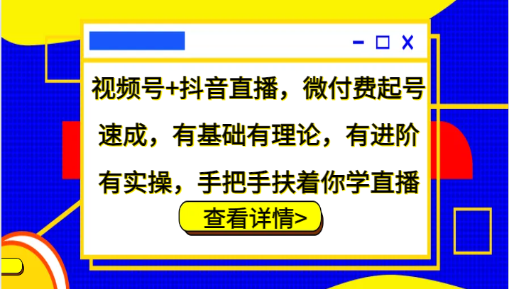 视频号+抖音直播，微付费起号速成，有基础有理论，有进阶有实操，手把手扶着你学直播-木木创业基地项目网