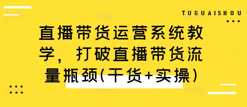 直播带货运营系统教学，打破直播带货流量瓶颈(干货+实操)-木木创业基地项目网