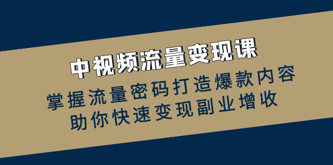 中视频流量变现课：掌握流量密码打造爆款内容，助你快速变现副业增收-木木创业基地项目网