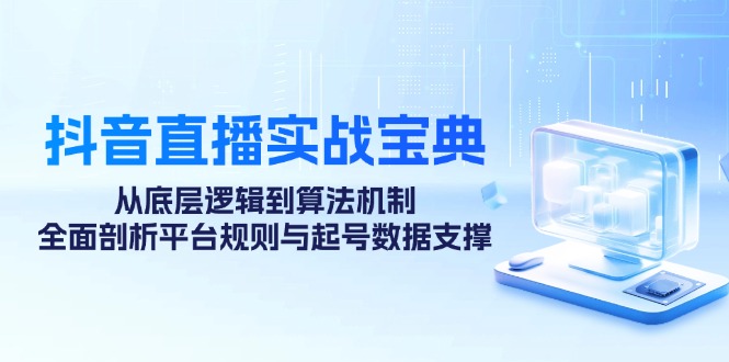 抖音直播实战宝典：从底层逻辑到算法机制，全面剖析平台规则与起号数据支撑-木木创业基地项目网