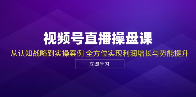 视频号直播操盘课，从认知战略到实操案例 全方位实现利润增长与势能提升-木木创业基地项目网