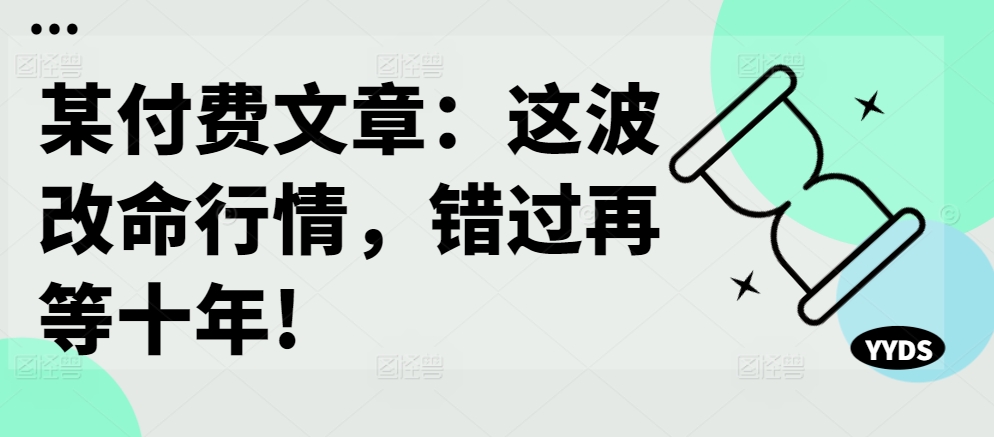 某付费文章：这波改命行情，错过再等十年!-木木创业基地项目网