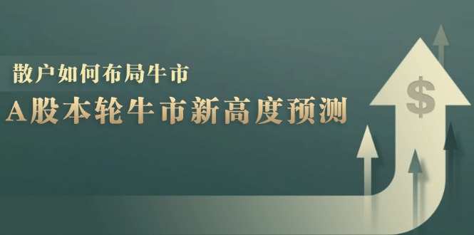 （12894期）A股本轮牛市新高度预测：数据统计揭示最高点位，散户如何布局牛市？-木木创业基地项目网