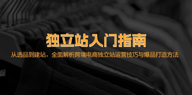 独立站入门指南：从选品到建站，全面解析跨境电商独立站运营技巧与爆品打造方法-木木创业基地项目网