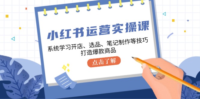 小红书运营实操课，系统学习开店、选品、笔记制作等技巧，打造爆款商品-木木创业基地项目网