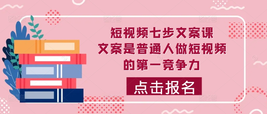 短视频七步文案课，文案是普通人做短视频的第一竞争力，如何写出划不走的文案-木木创业基地项目网