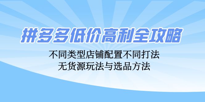 拼多多低价高利全攻略：不同类型店铺配置不同打法，无货源玩法与选品方法-木木创业基地项目网