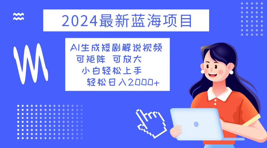 （12906期）2024最新蓝海项目 AI生成短剧解说视频 小白轻松上手 日入2000+-木木创业基地项目网