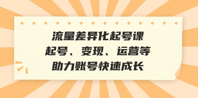 （12911期）流量差异化起号课：起号、变现、运营等，助力账号快速成长-木木创业基地项目网