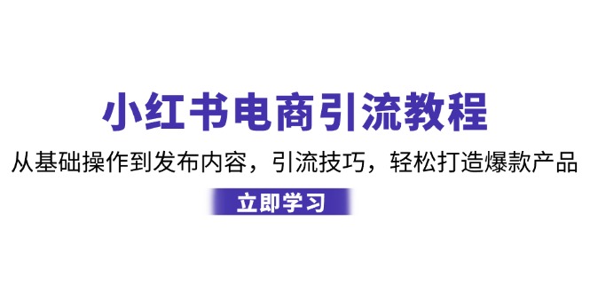 （12913期）小红书电商引流教程：从基础操作到发布内容，引流技巧，轻松打造爆款产品-木木创业基地项目网