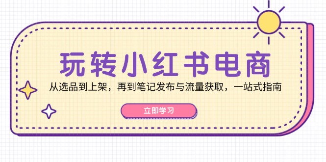 玩转小红书电商：从选品到上架，再到笔记发布与流量获取，一站式指南-木木创业基地项目网