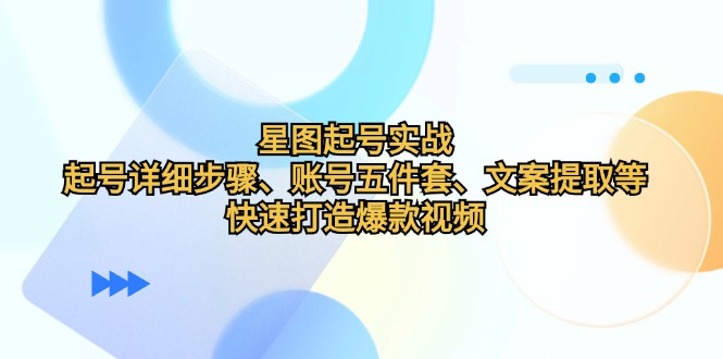 星图起号实战：起号详细步骤、账号五件套、文案提取等，快速打造爆款视频-木木创业基地项目网