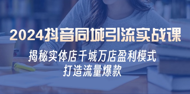 （12927期）2024抖音同城引流实战课：揭秘实体店千城万店盈利模式，打造流量爆款-木木创业基地项目网