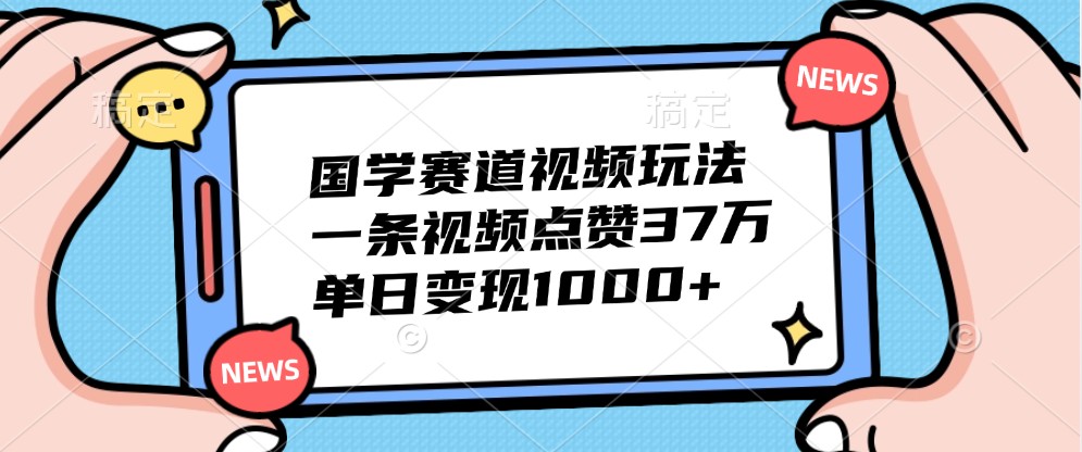 国学赛道视频玩法，一条视频点赞37万，单日变现1000+-木木创业基地项目网