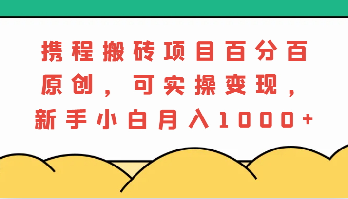 携程搬砖项目，百分百原创，可实操变现，新手小白月入1000+-木木创业基地项目网