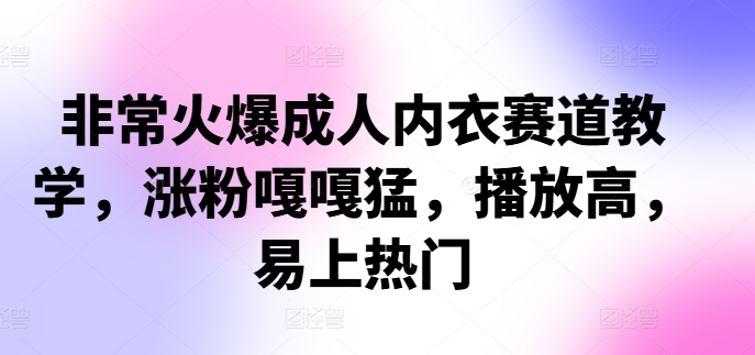 非常火爆成人内衣赛道教学，​涨粉嘎嘎猛，播放高，易上热门-木木创业基地项目网