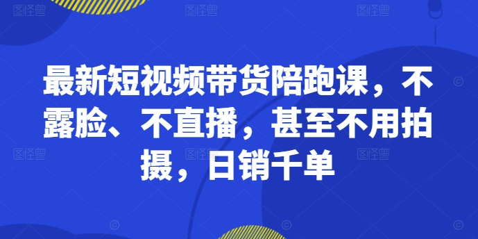 最新短视频带货陪跑课，不露脸、不直播，甚至不用拍摄，日销千单-木木创业基地项目网