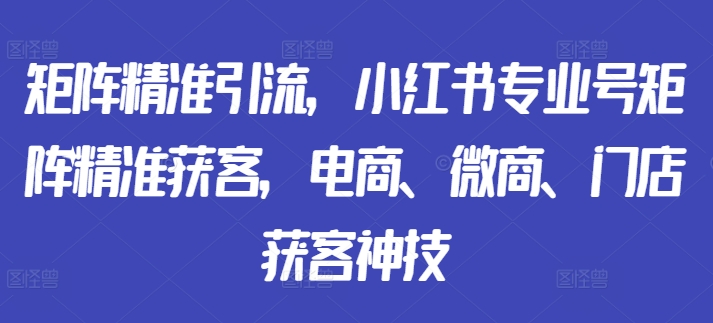 矩阵精准引流，小红书专业号矩阵精准获客，电商、微商、门店获客神技-木木创业基地项目网