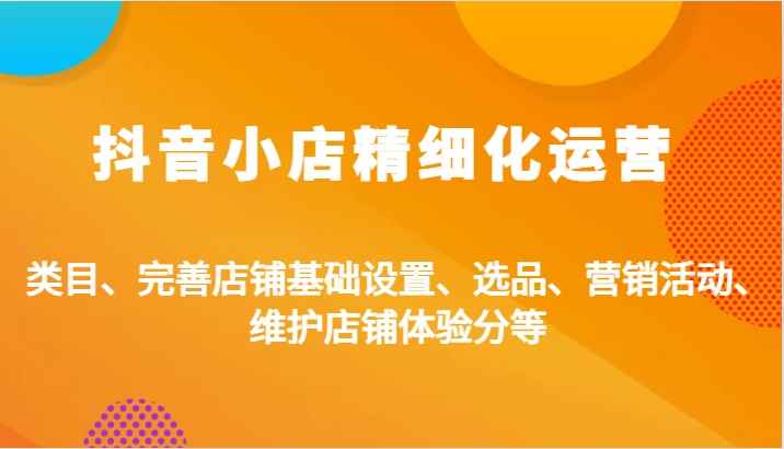 抖音小店精细化运营：类目、完善店铺基础设置、选品、营销活动、维护店铺体验分等-木木创业基地项目网