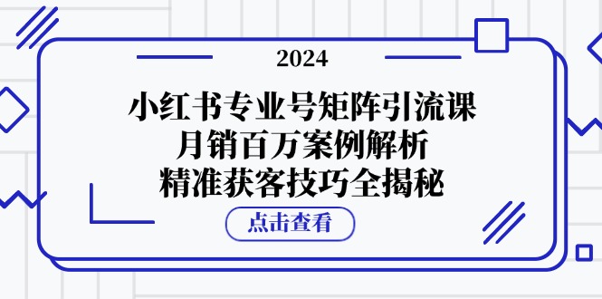 （12943期）小红书专业号矩阵引流课，月销百万案例解析，精准获客技巧全揭秘-木木创业基地项目网