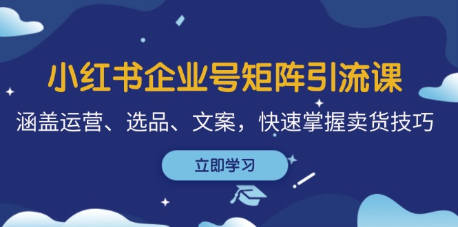 小红书企业号矩阵引流课，涵盖运营、选品、文案，快速掌握卖货技巧-木木创业基地项目网