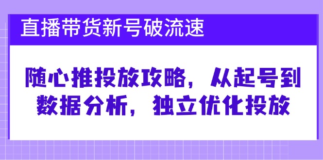 直播带货新号破流速：随心推投放攻略，从起号到数据分析，独立优化投放-木木创业基地项目网