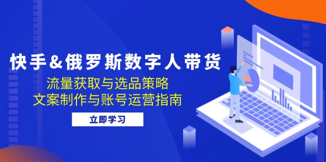 快手俄罗斯 数字人带货：流量获取与选品策略 文案制作与账号运营指南-木木创业基地项目网