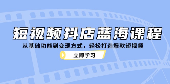 短视频抖店蓝海课程：从基础功能到变现方式，轻松打造爆款短视频-木木创业基地项目网