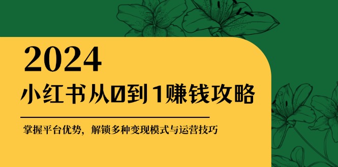 （12971期）小红书从0到1赚钱攻略：掌握平台优势，解锁多种变现赚钱模式与运营技巧-木木创业基地项目网