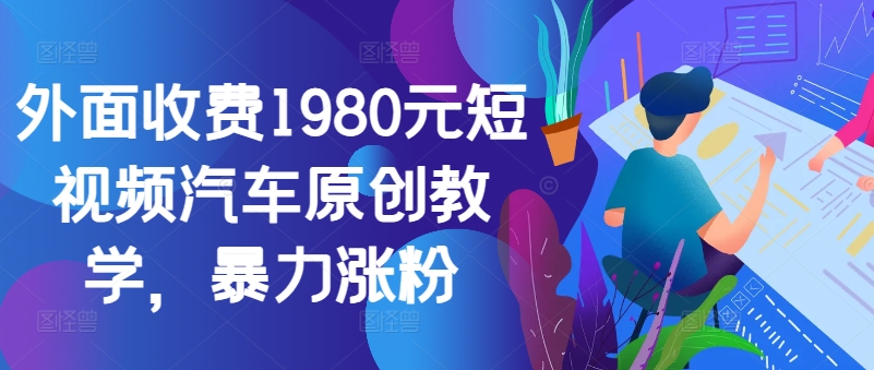 外面收费1980元短视频汽车原创教学，暴力涨粉-木木创业基地项目网