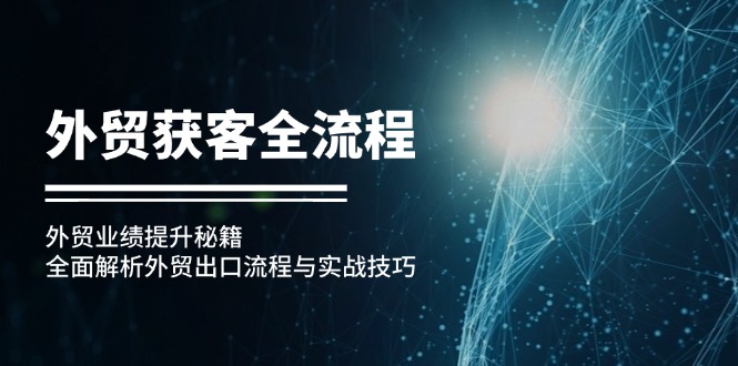 （12982期）外贸获客全流程：外贸业绩提升秘籍：全面解析外贸出口流程与实战技巧-木木创业基地项目网