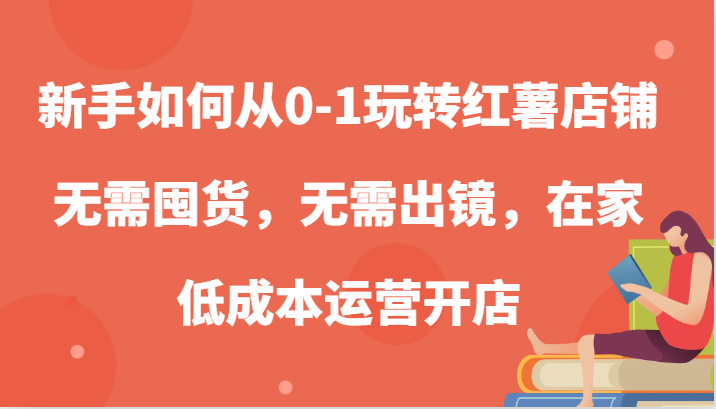 新手如何从0-1玩转红薯店铺，无需囤货，无需出镜，在家低成本运营开店-木木创业基地项目网