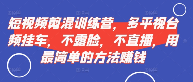 短视频‮剪混‬训练营，多平‮视台‬频挂车，不露脸，不直播，用最简单的方法赚钱-木木创业基地项目网