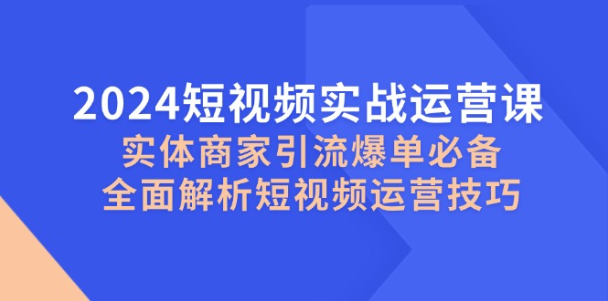 2024短视频实战运营课，实体商家引流爆单必备，全面解析短视频运营技巧-木木创业基地项目网