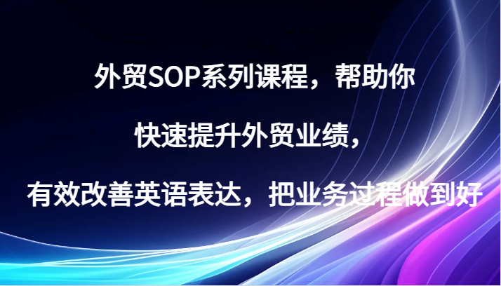 外贸SOP系列课程，帮助你快速提升外贸业绩，有效改善英语表达，把业务过程做到好-木木创业基地项目网