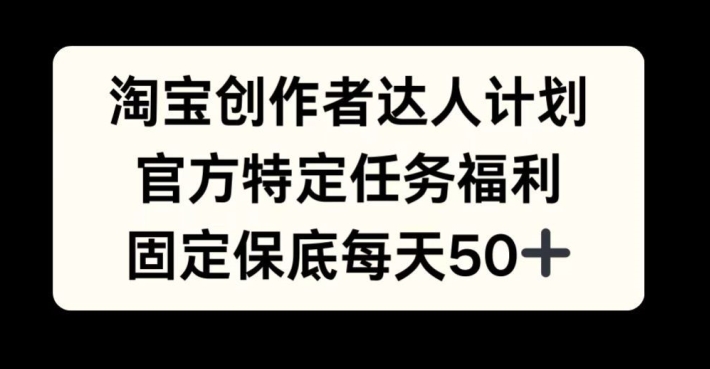 淘宝创作者达人计划，官方特定任务福利，固定保底每天50+-木木创业基地项目网