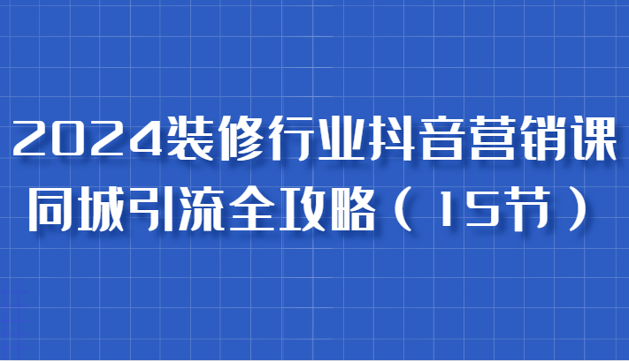 2024装修行业抖音营销课，同城引流全攻略，跟实战家学获客，成为数据驱动的营销专家-木木创业基地项目网