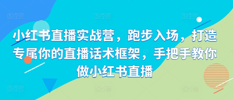 小红书直播实战营，跑步入场，打造专属你的直播话术框架，手把手教你做小红书直播-木木创业基地项目网