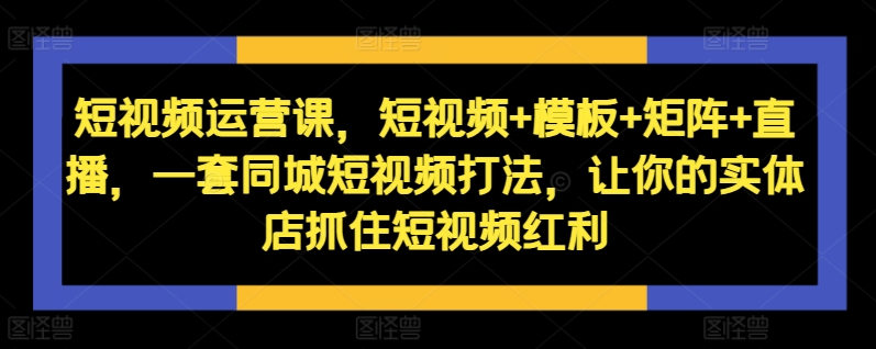 短视频运营课，短视频+模板+矩阵+直播，一套同城短视频打法，让你的实体店抓住短视频红利-木木创业基地项目网