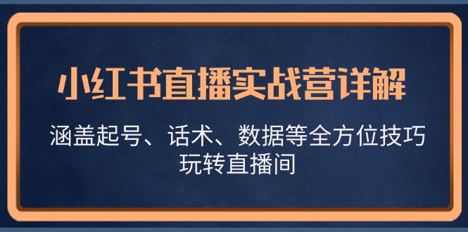 （13018期）小红书直播实战营详解，涵盖起号、话术、数据等全方位技巧，玩转直播间-木木创业基地项目网