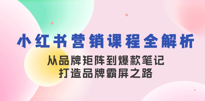 （13017期）小红书营销课程全解析，从品牌矩阵到爆款笔记，打造品牌霸屏之路-木木创业基地项目网