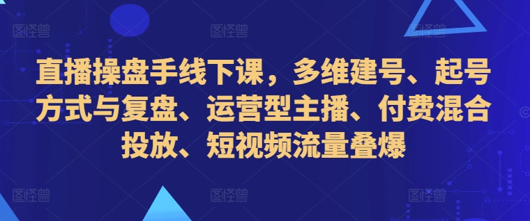 直播操盘手线下课，多维建号、起号方式与复盘、运营型主播、付费混合投放、短视频流量叠爆-木木创业基地项目网