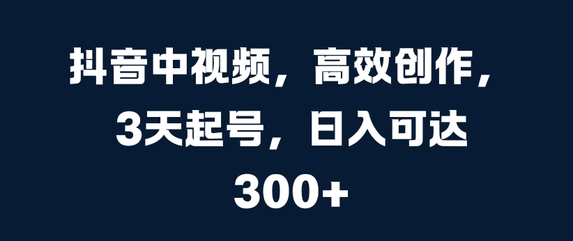 抖音中视频，高效创作，3天起号，日入可达3张-木木创业基地项目网