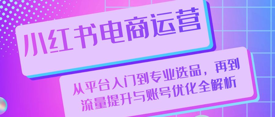 小红书电商运营：从平台入门到专业选品，再到流量提升与账号优化全解析-木木创业基地项目网